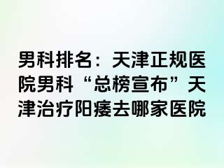 男科排名：天津正规医院男科“总榜宣布”天津治疗阳痿去哪家医院