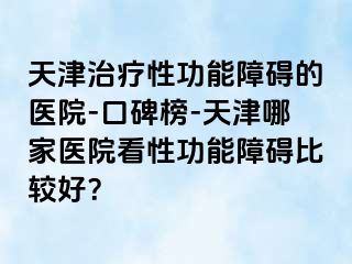 天津治疗性功能障碍的医院-口碑榜-天津哪家医院看性功能障碍比较好？