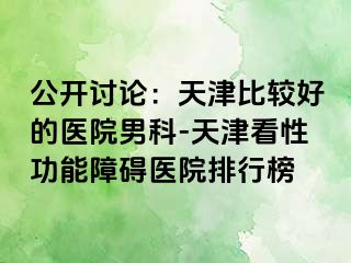 公开讨论：天津比较好的医院男科-天津看性功能障碍医院排行榜