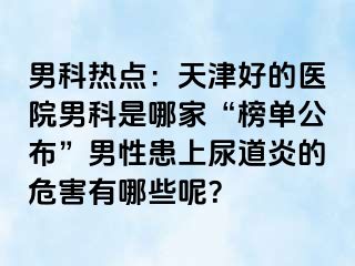 男科热点：天津好的医院男科是哪家“榜单公布”男性患上尿道炎的危害有哪些呢？