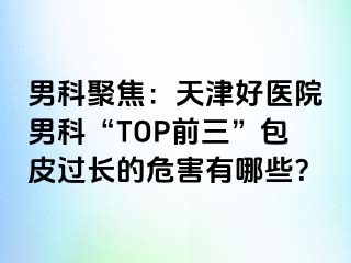 男科聚焦：天津好医院男科“TOP前三”包皮过长的危害有哪些？