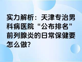 实力解析：天津专治男科病医院“公布排名”前列腺炎的日常保健要怎么做？