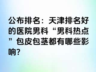 公布排名：天津排名好的医院男科“男科热点”包皮包茎都有哪些影响？