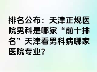 排名公布：天津正规医院男科是哪家“前十排名”天津看男科病哪家医院专业？