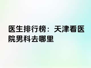医生排行榜：天津看医院男科去哪里