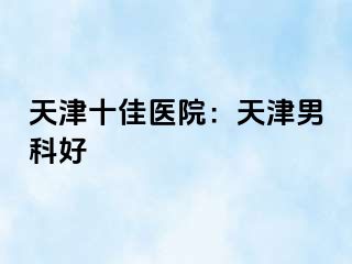 天津十佳医院：天津男科好