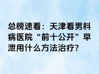 总榜速看：天津看男科病医院“前十公开”早泄用什么方法治疗？