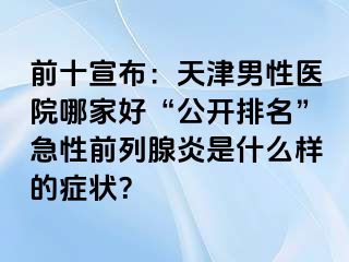前十宣布：天津男性医院哪家好“公开排名”急性前列腺炎是什么样的症状？