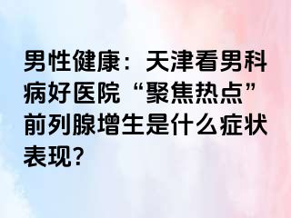 男性健康：天津看男科病好医院“聚焦热点”前列腺增生是什么症状表现？