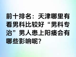 前十排名：天津哪里有看男科比较好“男科专治”男人患上阳痿会有哪些影响呢？