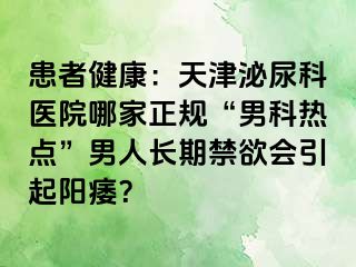 患者健康：天津泌尿科医院哪家正规“男科热点”男人长期禁欲会引起阳痿？