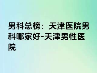 男科总榜：天津医院男科哪家好-天津男性医院