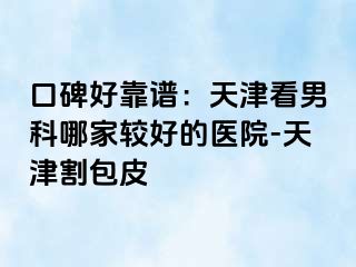 口碑好靠谱：天津看男科哪家较好的医院-天津割包皮