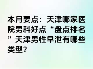 本月要点：天津哪家医院男科好点“盘点排名”天津男性早泄有哪些类型？