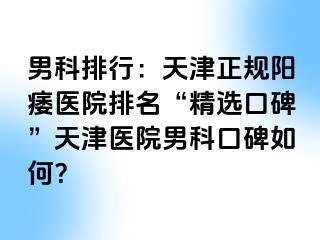 男科排行：天津正规阳痿医院排名“精选口碑”天津医院男科口碑如何？