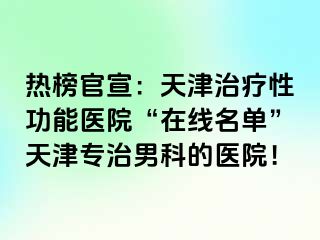 热榜官宣：天津治疗性功能医院“在线名单”天津专治男科的医院！