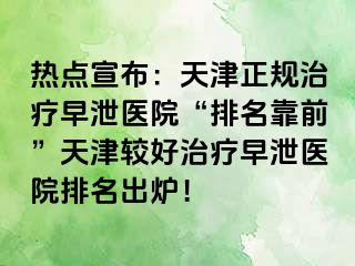 热点宣布：天津正规治疗早泄医院“排名靠前”天津较好治疗早泄医院排名出炉！