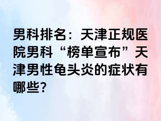 男科排名：天津正规医院男科“榜单宣布”天津男性龟头炎的症状有哪些？