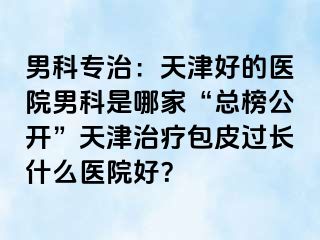 男科专治：天津好的医院男科是哪家“总榜公开”天津治疗包皮过长什么医院好？