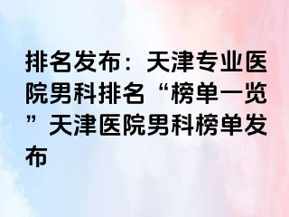 排名发布：天津专业医院男科排名“榜单一览”天津医院男科榜单发布