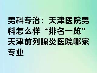 男科专治：天津医院男科怎么样“排名一览”天津前列腺炎医院哪家专业