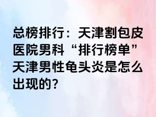 总榜排行：天津割包皮医院男科“排行榜单”天津男性龟头炎是怎么出现的？