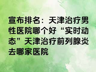 宣布排名：天津治疗男性医院哪个好“实时动态”天津治疗前列腺炎去哪家医院