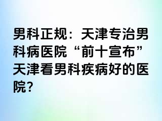 男科正规：天津专治男科病医院“前十宣布”天津看男科疾病好的医院？