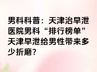 男科科普：天津治早泄医院男科“排行榜单”天津早泄给男性带来多少折磨？
