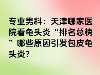 专业男科：天津哪家医院看龟头炎“排名总榜”哪些原因引发包皮龟头炎？