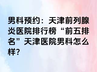 男科预约：天津前列腺炎医院排行榜“前五排名”天津医院男科怎么样？