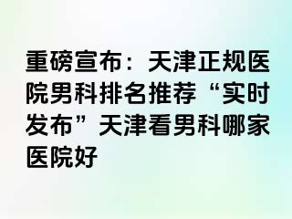 重磅宣布：天津正规医院男科排名推荐“实时发布”天津看男科哪家医院好