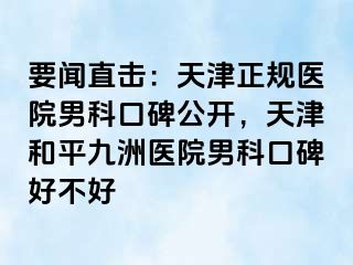 要闻直击：天津正规医院男科口碑公开，天津和平九洲医院男科口碑好不好