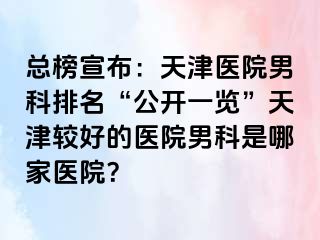 总榜宣布：天津医院男科排名“公开一览”天津较好的医院男科是哪家医院？