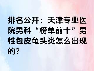 排名公开：天津专业医院男科“榜单前十”男性包皮龟头炎怎么出现的？