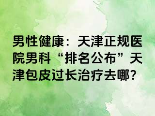 男性健康：天津正规医院男科“排名公布”天津包皮过长治疗去哪？