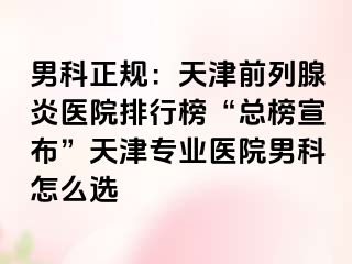 男科正规：天津前列腺炎医院排行榜“总榜宣布”天津专业医院男科怎么选