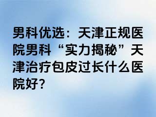 男科优选：天津正规医院男科“实力揭秘”天津治疗包皮过长什么医院好？