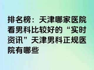 排名榜：天津哪家医院看男科比较好的“实时资讯”天津男科正规医院有哪些