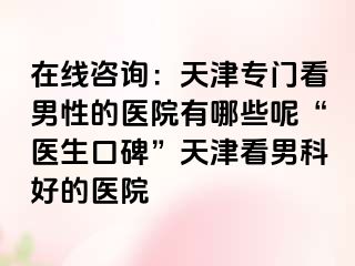 在线咨询：天津专门看男性的医院有哪些呢“医生口碑”天津看男科好的医院