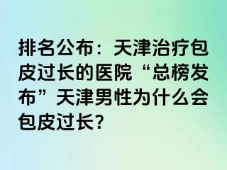 排名公布：天津治疗包皮过长的医院“总榜发布”天津男性为什么会包皮过长？