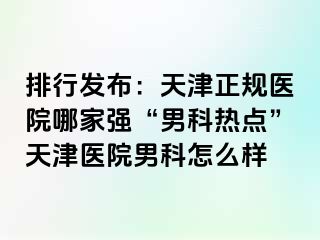 排行发布：天津正规医院哪家强“男科热点”天津医院男科怎么样