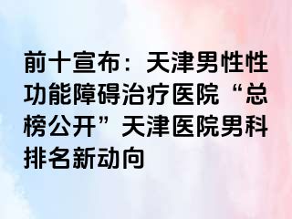 前十宣布：天津男性性功能障碍治疗医院“总榜公开”天津医院男科排名新动向