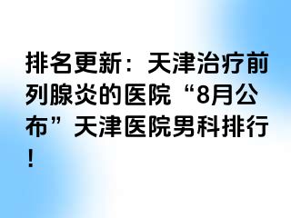 排名更新：天津治疗前列腺炎的医院“8月公布”天津医院男科排行！