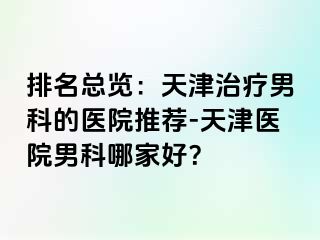 排名总览：天津治疗男科的医院推荐-天津医院男科哪家好？