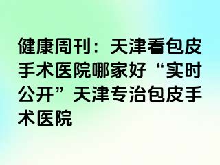 健康周刊：天津看包皮手术医院哪家好“实时公开”天津专治包皮手术医院