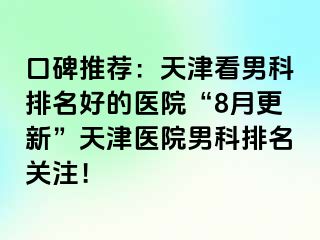 口碑推荐：天津看男科排名好的医院“8月更新”天津医院男科排名关注！