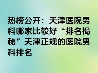 热榜公开：天津医院男科哪家比较好“排名揭秘”天津正规的医院男科排名
