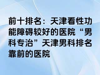 前十排名：天津看性功能障碍较好的医院“男科专治”天津男科排名靠前的医院