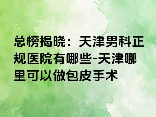 总榜揭晓：天津男科正规医院有哪些-天津哪里可以做包皮手术